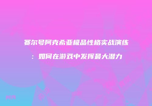 赛尔号阿克希亚极品性格实战演练：如何在游戏中发挥最大潜力