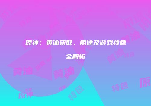 原神：黄油获取、用途及游戏特色全解析