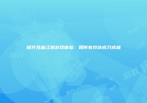 提升热血江湖游戏体验：如何有效达成刀成就