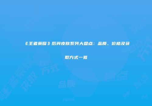 《王者荣耀》后羿皮肤系列大盘点：品质、价格及获取方式一览