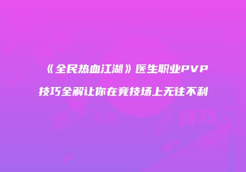 《全民热血江湖》医生职业PVP技巧全解让你在竞技场上无往不利
