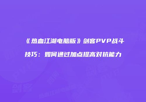 《热血江湖电脑版》剑客PVP战斗技巧：如何通过加点提高对抗能力