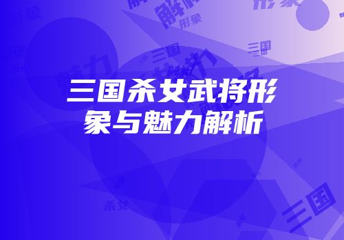 三国杀女武将形象与魅力解析