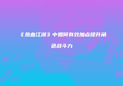 《热血江湖》中如何有效加点提升角色战斗力