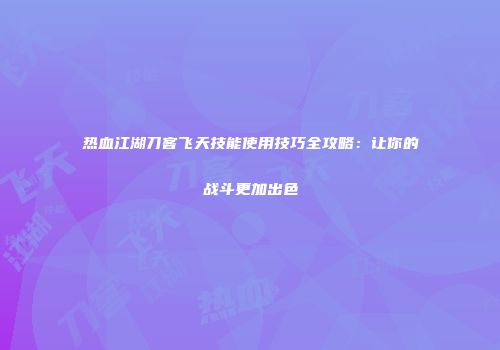 热血江湖刀客飞天技能使用技巧全攻略：让你的战斗更加出色