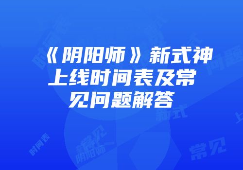 《阴阳师》新式神上线时间表及常见问题解答