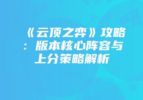 《云顶之弈》攻略：版本核心阵容与上分策略解析
