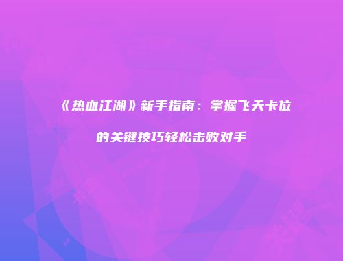 《热血江湖》新手指南：掌握飞天卡位的关键技巧轻松击败对手