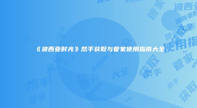 《波西亚时光》帮手获取与管家使用指南大全