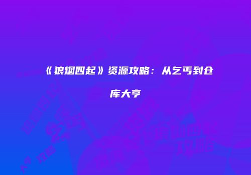 《狼烟四起》资源攻略：从乞丐到仓库大亨