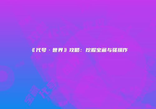 《代号·世界》攻略：挖掘宝藏与骚操作