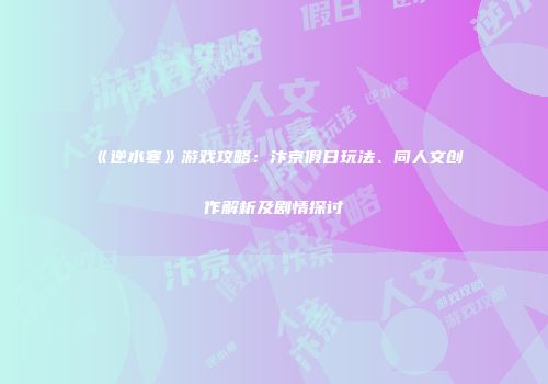 《逆水寒》游戏攻略：汴京假日玩法、同人文创作解析及剧情探讨