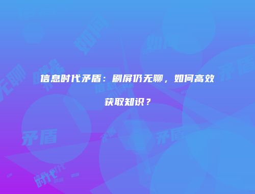信息时代矛盾：刷屏仍无聊，如何高效获取知识？