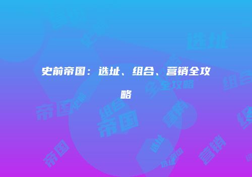 史前帝国：选址、组合、营销全攻略