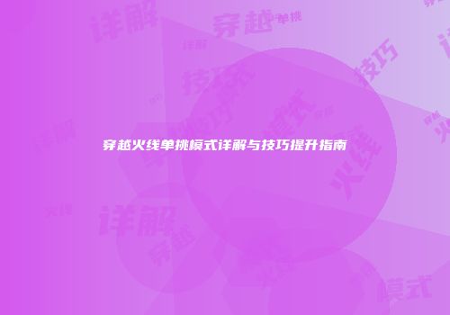 穿越火线单挑模式详解与技巧提升指南