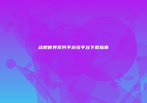 战舰世界系列手游多平台下载指南