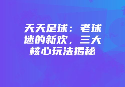 天天足球：老球迷的新欢，三大核心玩法揭秘