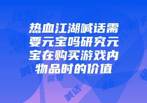 热血江湖喊话需要元宝吗研究元宝在购买游戏内物品时的价值