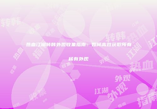 热血江湖转韩外观收集指南：如何高效获取所有稀有外观