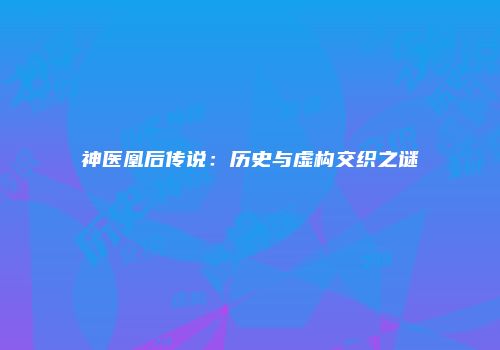神医凰后传说：历史与虚构交织之谜