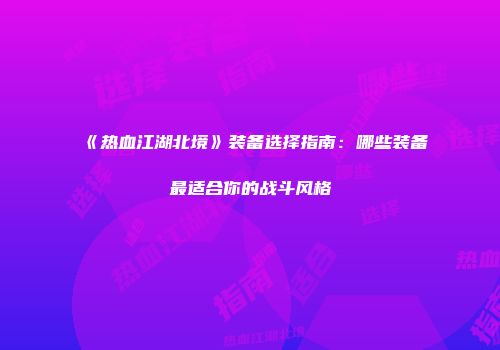 《热血江湖北境》装备选择指南：哪些装备最适合你的战斗风格