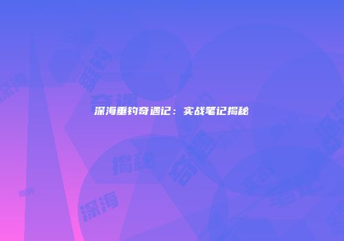 深海垂钓奇遇记：实战笔记揭秘