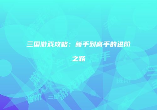 三国游戏攻略：新手到高手的进阶之路