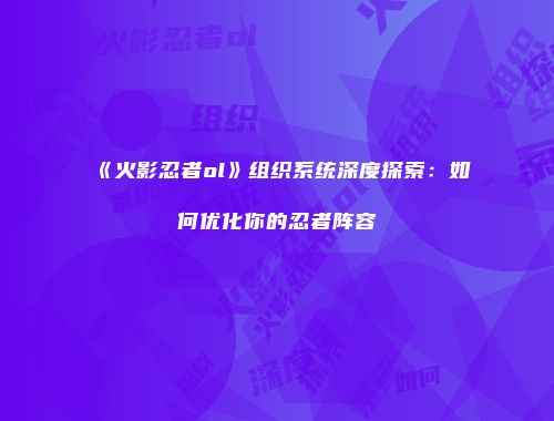 《火影忍者ol》组织系统深度探索：如何优化你的忍者阵容