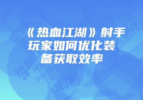 《热血江湖》射手玩家如何优化装备获取效率