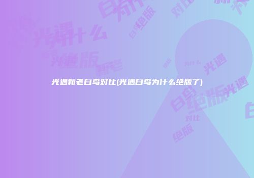 光遇新老白鸟对比(光遇白鸟为什么绝版了)