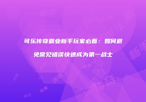 可乐传奇霸业新手玩家必看：如何避免常见错误快速成为第一战士