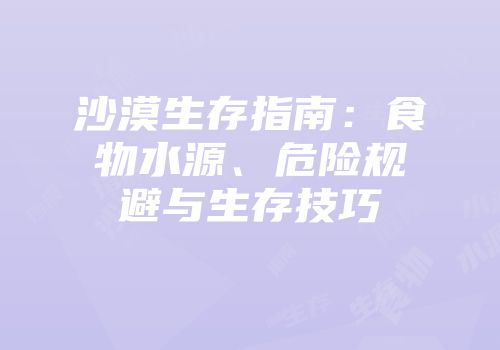 沙漠生存指南：食物水源、危险规避与生存技巧