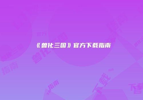 《兽化三国》官方下载指南