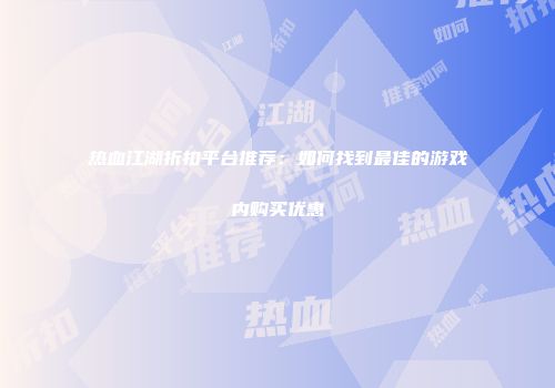热血江湖折扣平台推荐:如何找到最佳的游戏内购买优惠