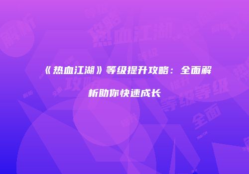 《热血江湖》等级提升攻略：全面解析助你快速成长