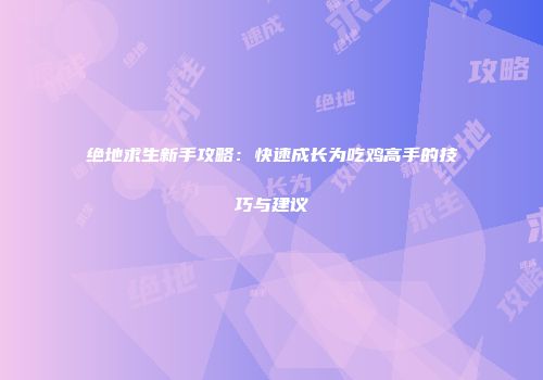 绝地求生新手攻略：快速成长为吃鸡高手的技巧与建议