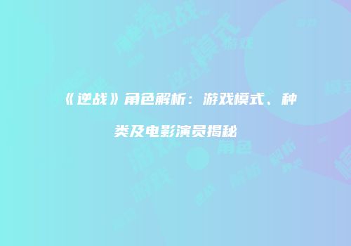 《逆战》角色解析：游戏模式、种类及电影演员揭秘