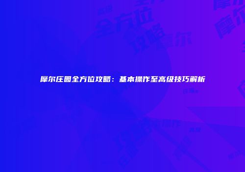 摩尔庄园全方位攻略：基本操作至高级技巧解析