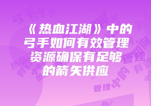 《热血江湖》中的弓手如何有效管理资源确保有足够的箭矢供应