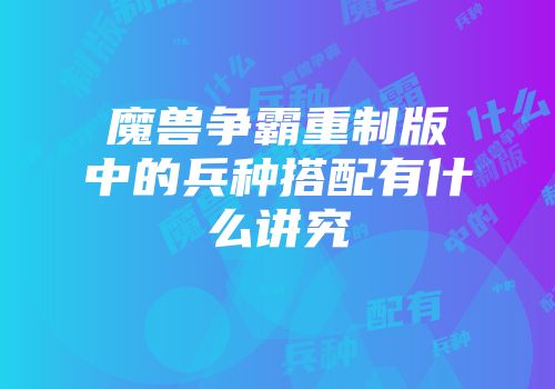 魔兽争霸重制版中的兵种搭配有什么讲究