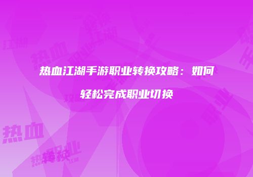 热血江湖手游职业转换攻略：如何轻松完成职业切换