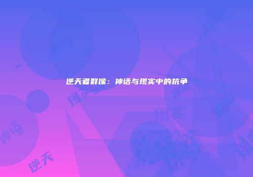 逆天者群像：神话与现实中的抗争