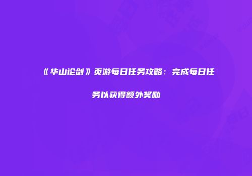 《华山论剑》页游每日任务攻略：完成每日任务以获得额外奖励