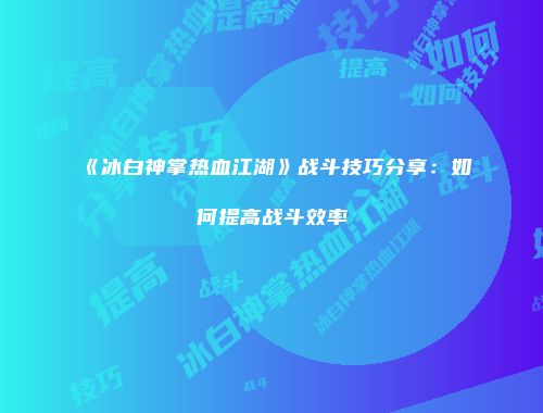 《冰白神掌热血江湖》战斗技巧分享：如何提高战斗效率