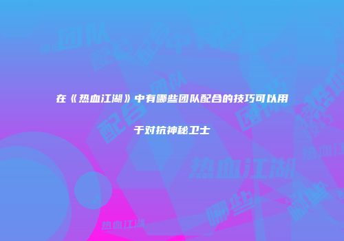 在《热血江湖》中有哪些团队配合的技巧可以用于对抗神秘卫士