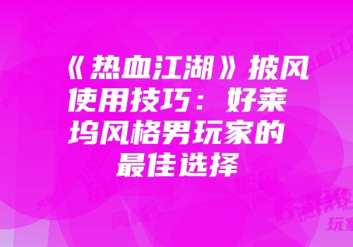 《热血江湖》披风使用技巧：好莱坞风格男玩家的最佳选择
