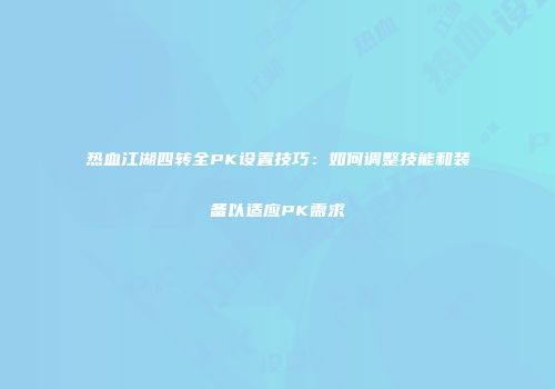 热血江湖四转全PK设置技巧：如何调整技能和装备以适应PK需求
