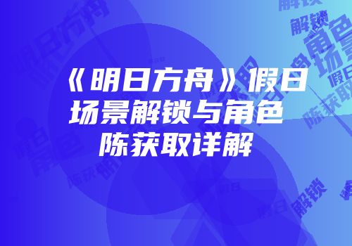 《明日方舟》假日场景解锁与角色陈获取详解