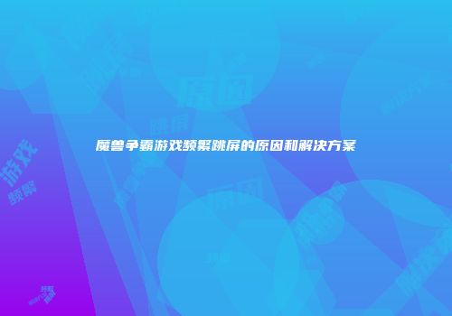 魔兽争霸游戏频繁跳屏的原因和解决方案