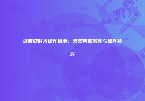 波西亚时光操作指南：常见问题解答与操作技巧